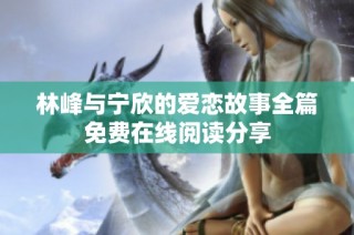 林峰与宁欣的爱恋故事全篇免费在线阅读分享
