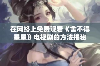 在网络上免费观看《舍不得星星》电视剧的方法揭秘