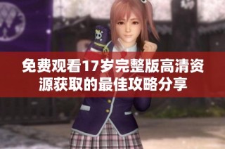 免费观看17岁完整版高清资源获取的最佳攻略分享