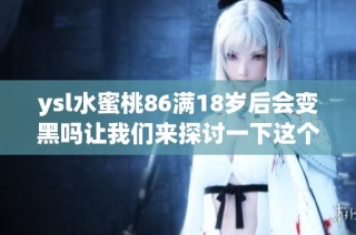 ysl水蜜桃86满18岁后会变黑吗让我们来探讨一下这个问题