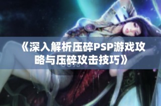 《深入解析压碎PSP游戏攻略与压碎攻击技巧》