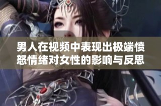 男人在视频中表现出极端愤怒情绪对女性的影响与反思探讨