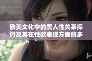 欧美文化中的黑人性关系探讨及其在性欲表现方面的多样性