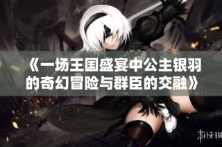 《一场王国盛宴中公主银羽的奇幻冒险与群臣的交融》