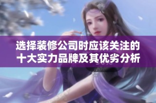 选择装修公司时应该关注的十大实力品牌及其优劣分析