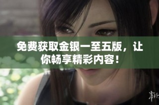 免费获取金银一至五版，让你畅享精彩内容！