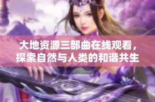 大地资源三部曲在线观看，探索自然与人类的和谐共生