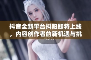 抖音全新平台抖阳即将上线，内容创作者的新机遇与挑战