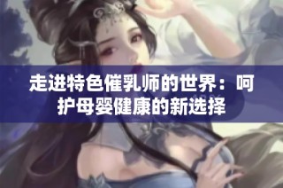 走进特色催乳师的世界：呵护母婴健康的新选择