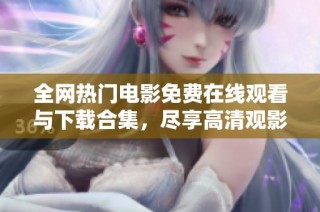 全网热门电影免费在线观看与下载合集，尽享高清观影体验