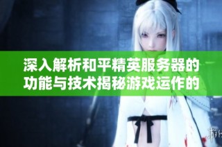 深入解析和平精英服务器的功能与技术揭秘游戏运作的核心秘密