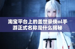 淘宝平台上的盖世豪侠ol手游正式名称是什么揭秘