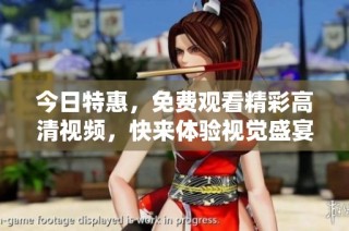 今日特惠，免费观看精彩高清视频，快来体验视觉盛宴！