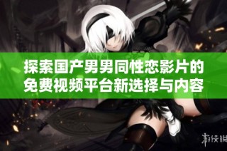 探索国产男男同性恋影片的免费视频平台新选择与内容分享
