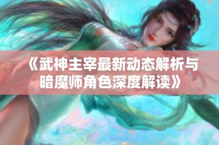 《武神主宰最新动态解析与暗魔师角色深度解读》