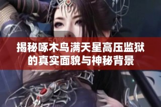 揭秘啄木鸟满天星高压监狱的真实面貌与神秘背景