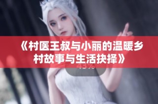 《村医王叔与小丽的温暖乡村故事与生活抉择》