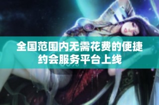 全国范围内无需花费的便捷约会服务平台上线