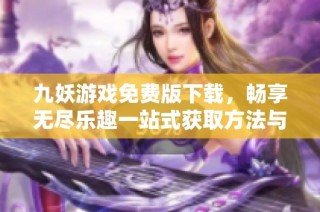 九妖游戏免费版下载，畅享无尽乐趣一站式获取方法与资源