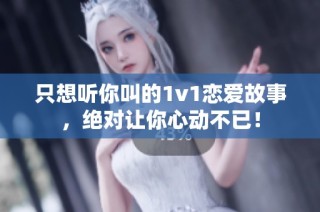 只想听你叫的1v1恋爱故事，绝对让你心动不已！