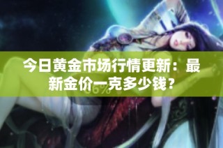 今日黄金市场行情更新：最新金价一克多少钱？
