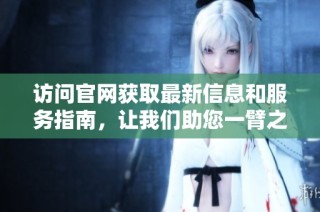 访问官网获取最新信息和服务指南，让我们助您一臂之力！
