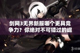 剑网3无界新服哪个更具竞争力？你绝对不可错过的崛起强者推荐！