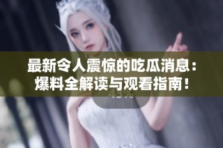 最新令人震惊的吃瓜消息：爆料全解读与观看指南！