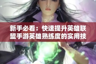 新手必看：快速提升英雄联盟手游英雄熟练度的实用技巧分享