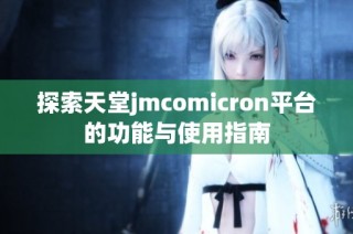 探索天堂jmcomicron平台的功能与使用指南