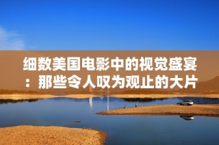 细数美国电影中的视觉盛宴：那些令人叹为观止的大片欣赏指南