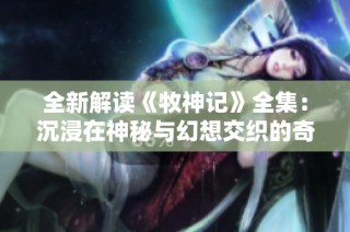 全新解读《牧神记》全集：沉浸在神秘与幻想交织的奇幻世界中