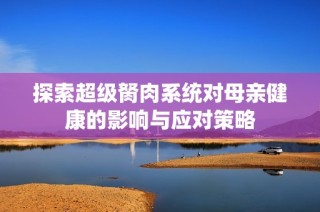 探索超级胬肉系统对母亲健康的影响与应对策略