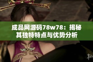 成品网源码78w78：揭秘其独特特点与优势分析