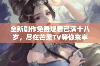 全新剧作免费观看已满十八岁，尽在芒果TV等你来享受！