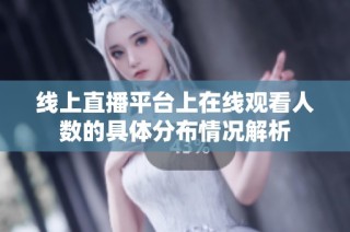 线上直播平台上在线观看人数的具体分布情况解析