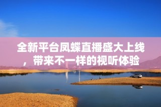 全新平台凤蝶直播盛大上线，带来不一样的视听体验