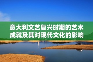 意大利文艺复兴时期的艺术成就及其对现代文化的影响探讨