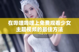 在哔哩哔哩上免费观看少女主题视频的最佳方法