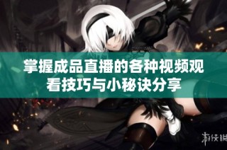 掌握成品直播的各种视频观看技巧与小秘诀分享