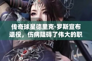 传奇球星德里克·罗斯宣布退役，伤病阻碍了伟大的职业生涯