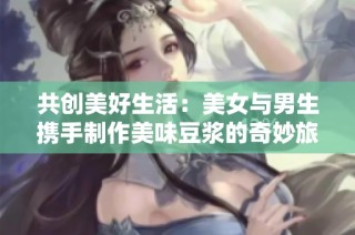 共创美好生活：美女与男生携手制作美味豆浆的奇妙旅程
