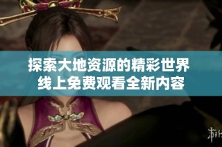 探索大地资源的精彩世界 线上免费观看全新内容