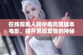在线观看人间中毒完整版本电影，揭开黑暗爱情的神秘面纱