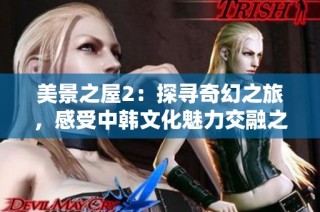 美景之屋2：探寻奇幻之旅，感受中韩文化魅力交融之美