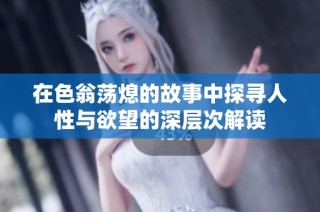 在色翁荡熄的故事中探寻人性与欲望的深层次解读