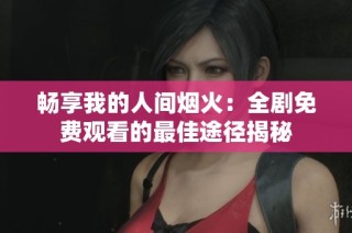 畅享我的人间烟火：全剧免费观看的最佳途径揭秘