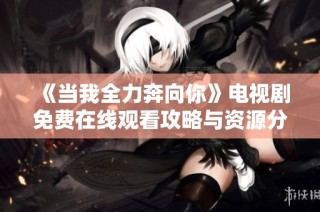 《当我全力奔向你》电视剧免费在线观看攻略与资源分享