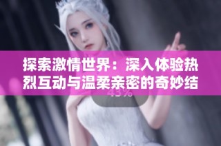 探索激情世界：深入体验热烈互动与温柔亲密的奇妙结合
