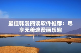 最佳韩漫阅读软件推荐：尽享无羞遮漫画乐趣